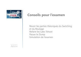 Une formation
Conseils pour l’examen
Revoir les parties théoriques du Switching
et du Routage
Refaire les Labs Tshoot
Passer le Dump
Simulation de l’examen
 
