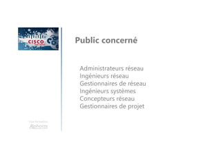 Une formation
Public concerné
Administrateurs réseau
Ingénieurs réseau
Gestionnaires de réseau
Ingénieurs systèmes
Concepteurs réseau
Gestionnaires de projet
 