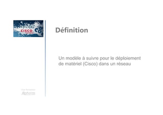 Une formation
Définition
Un modèle à suivre pour le déploiement
de matériel (Cisco) dans un réseau
 