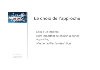 Une formation
Le choix de l’approche
Lors d’un incident,
il est important de choisir la bonne
approche,
afin de faciliter la résolution
 