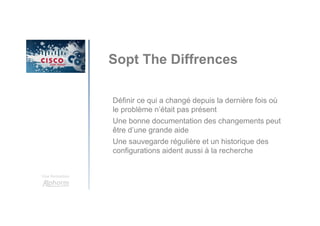 Une formation
Sopt The Diffrences
Définir ce qui a changé depuis la dernière fois où
le problème n’était pas présent
Une bonne documentation des changements peut
être d’une grande aide
Une sauvegarde régulière et un historique des
configurations aident aussi à la recherche
 