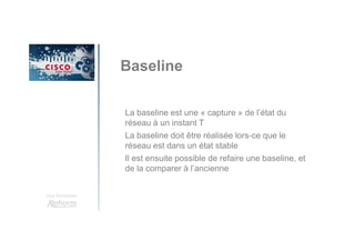 Une formation
Baseline
La baseline est une « capture » de l’état du
réseau à un instant T
La baseline doit être réalisée lors-ce que le
réseau est dans un état stable
Il est ensuite possible de refaire une baseline, et
de la comparer à l’ancienne
 