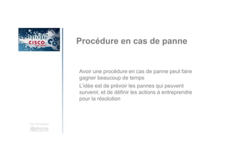 Une formation
Procédure en cas de panne
Avoir une procédure en cas de panne peut faire
gagner beaucoup de temps
L’idée est de prévoir les pannes qui peuvent
survenir, et de définir les actions à entreprendre
pour la résolution
 