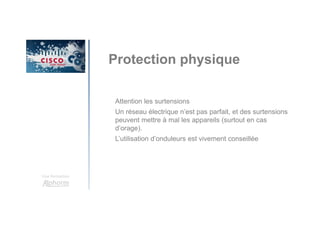 Une formation
Protection physique
Attention les surtensions
Un réseau électrique n’est pas parfait, et des surtensions
peuvent mettre à mal les appareils (surtout en cas
d’orage).
L’utilisation d’onduleurs est vivement conseillée
 