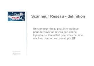 Une formation
Scanneur Réseau - définition
Un scanneur réseau peut être pratique
pour découvrir un réseau non-connu
Il peut aussi être utilisé pour chercher une
machine dont on ne connait pas l’IP
 
