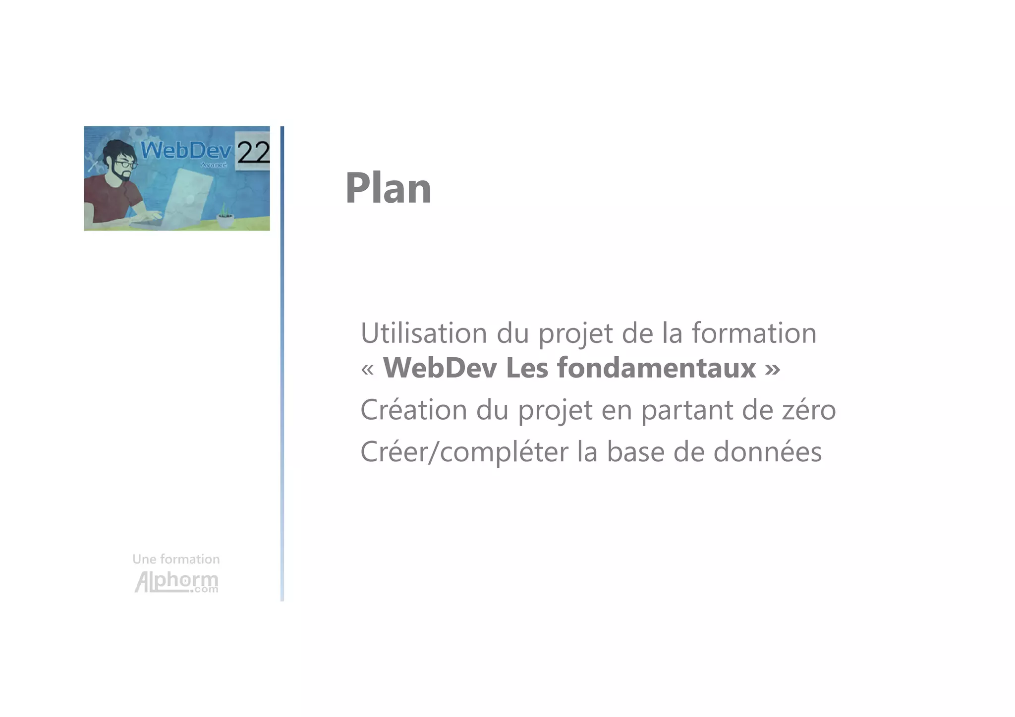 Une formation Utilisation du projet de la formation « WebDev Les fondamentaux » Création du projet en partant de zéro Créer/compléter la base de données Plan 