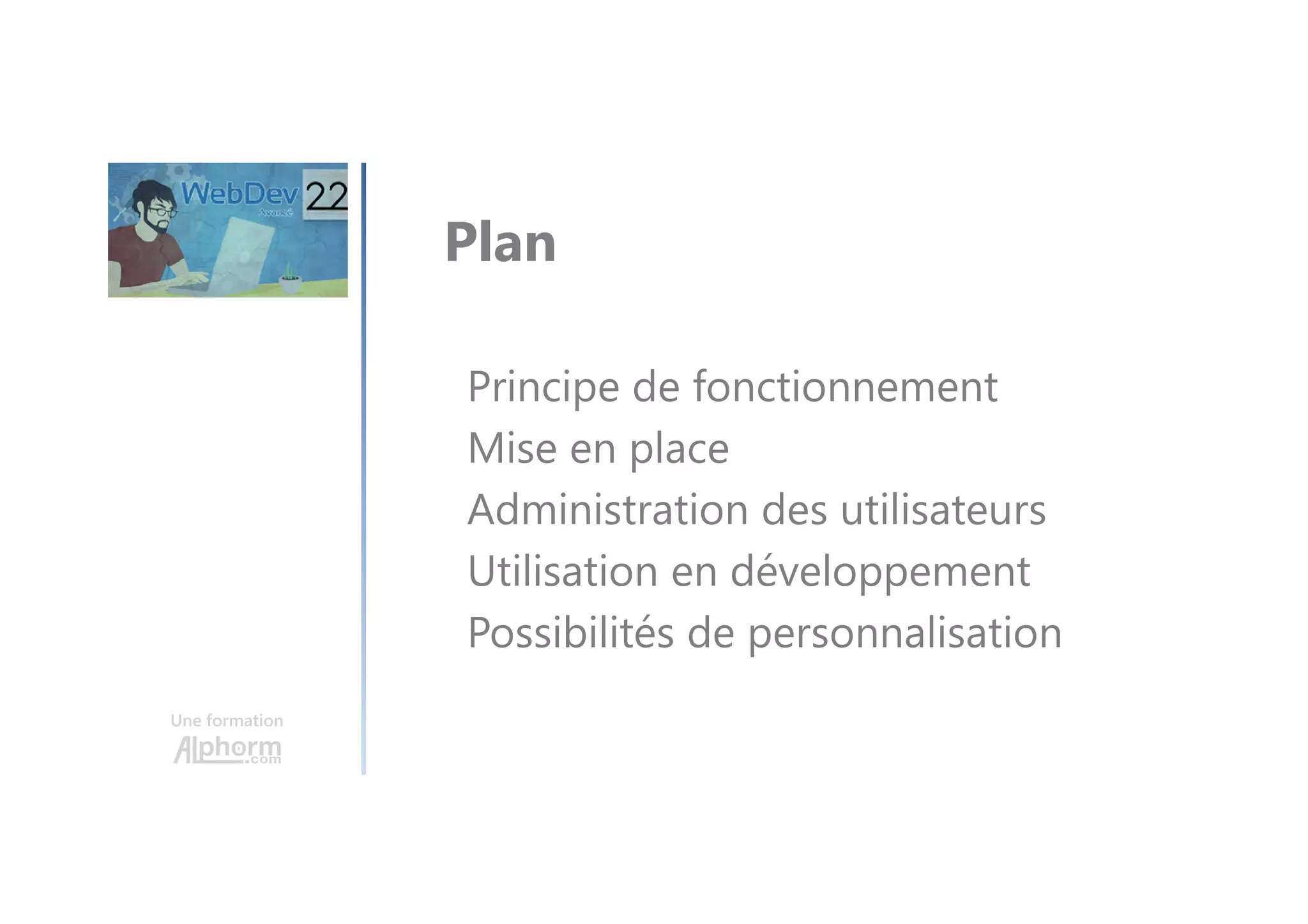 Une formation Principe de fonctionnement Mise en place Administration des utilisateurs Utilisation en développement Possibilités de personnalisation Plan 