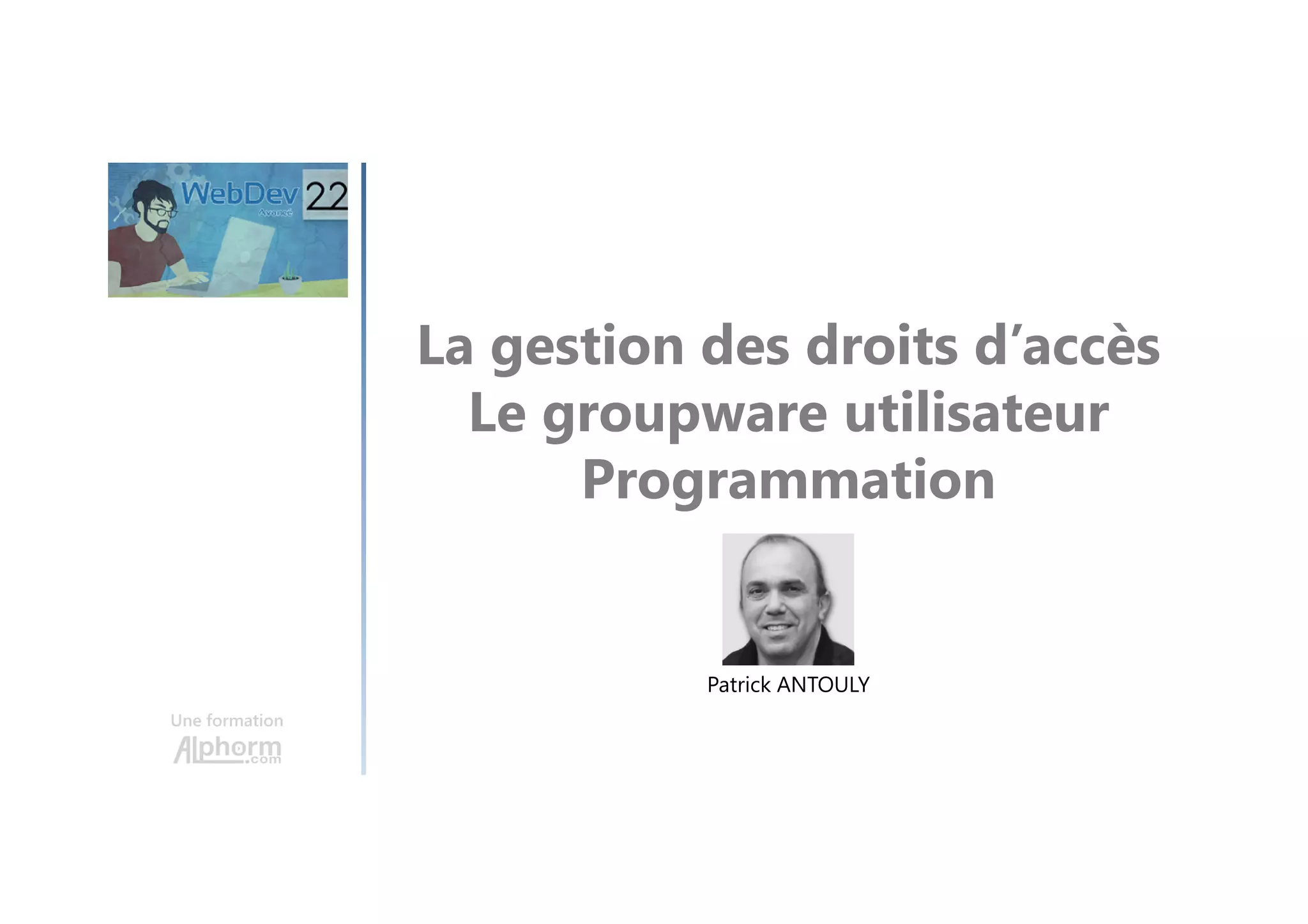 La gestion des droits d’accès Le groupware utilisateur Programmation Une formation Patrick ANTOULY 