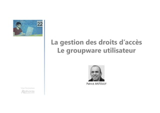 La gestion des droits d’accès
Le groupware utilisateur
Une formation
Patrick ANTOULY
 