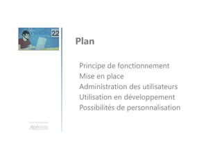 Une formation
Principe de fonctionnement
Mise en place
Administration des utilisateurs
Utilisation en développement
Possibilités de personnalisation
Plan
 