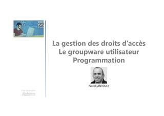 La gestion des droits d’accès
Le groupware utilisateur
Programmation
Une formation
Patrick ANTOULY
 
