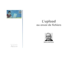 L’upload
ou envoi de fichiers
Une formation
Patrick ANTOULY
 