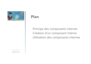 Une formation
Principe des composants internes
Création d’un composant interne
Utilisation des composants internes
Plan
 
