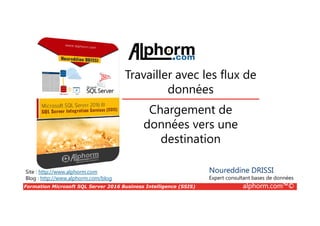 Formation Microsoft SQL Server 2016 Business Intelligence (SSIS) alphorm.com™©
Site : http://www.alphorm.com
Blog : http://www.alphorm.com/blog
Chargement de
données vers une
destination
Noureddine DRISSI
Expert consultant bases de données
Travailler avec les flux de
données
 