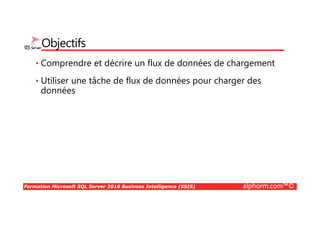 Formation Microsoft SQL Server 2016 Business Intelligence (SSIS) alphorm.com™©
Objectifs
• Comprendre et décrire un flux de données de chargement
• Utiliser une tâche de flux de données pour charger des
données
 