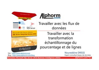 Formation Microsoft SQL Server 2016 Business Intelligence (SSIS) alphorm.com™©
Site : http://www.alphorm.com
Blog : http://www.alphorm.com/blog
Travailler avec la
transformation
échantillonnage du
pourcentage et de lignes
Noureddine DRISSI
Expert consultant bases de données
Travailler avec les flux de
données
 