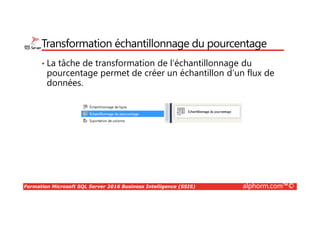 Formation Microsoft SQL Server 2016 Business Intelligence (SSIS) alphorm.com™©
Transformation échantillonnage du pourcentage
• La tâche de transformation de l’échantillonnage du
pourcentage permet de créer un échantillon d’un flux de
données.
 