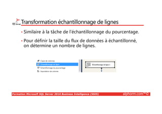 Formation Microsoft SQL Server 2016 Business Intelligence (SSIS) alphorm.com™©
Transformation échantillonnage de lignes
• Similaire à la tâche de l’échantillonnage du pourcentage.
• Pour définir la taille du flux de données à échantillonné,
on détermine un nombre de lignes.
 