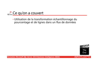 Formation Microsoft SQL Server 2016 Business Intelligence (SSIS) alphorm.com™©
Ce qu’on a couvert
• Utilisation de la transformation échantillonnage du
pourcentage et de lignes dans un flux de données
 