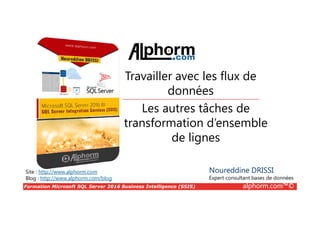 Formation Microsoft SQL Server 2016 Business Intelligence (SSIS) alphorm.com™©
Site : http://www.alphorm.com
Blog : http://www.alphorm.com/blog
Les autres tâches de
transformation d’ensemble
de lignes
Noureddine DRISSI
Expert consultant bases de données
Travailler avec les flux de
données
 