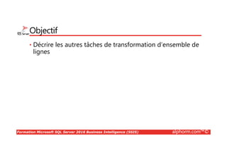 Formation Microsoft SQL Server 2016 Business Intelligence (SSIS) alphorm.com™©
Objectif
• Décrire les autres tâches de transformation d’ensemble de
lignes
 