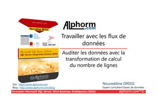 Formation Microsoft SQL Server 2016 Business Intelligence (SSIS) alphorm.com™©
Site : http://www.alphorm.com
Blog : http://www.alphorm.com/blog
Auditer les données avec la
transformation de calcul
du nombre de lignes
Noureddine DRISSI
Expert consultant bases de données
Travailler avec les flux de
données
 