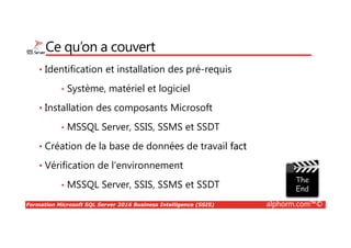 Formation Microsoft SQL Server 2016 Business Intelligence (SSIS) alphorm.com™©
Mes formations sur alphorm.com
MySQL, Administration
(1Z0-883)
MongoDB, administration
Oracle Database 11g DBA 1
(1Z0-052)
Administration SQL Server
2012 (70-462)
Le langage SQL
Administration PostgreSQL
PostgreSQL,
la haute disponibilité
Le langage PL/SQL
 