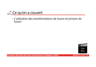Formation Microsoft SQL Server 2016 Business Intelligence (SSIS) alphorm.com™©
Ce qu’on a couvert
• L’utilisation des transformations de fusion et jointure de
fusion
 