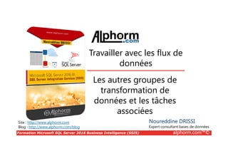 Formation Microsoft SQL Server 2016 Business Intelligence (SSIS) alphorm.com™©
Site : http://www.alphorm.com
Blog : http://www.alphorm.com/blog
Les autres groupes de
transformation de
données et les tâches
associées
Noureddine DRISSI
Expert consultant bases de données
Travailler avec les flux de
données
 