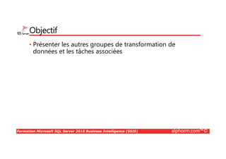 Formation Microsoft SQL Server 2016 Business Intelligence (SSIS) alphorm.com™©
Objectif
• Présenter les autres groupes de transformation de
données et les tâches associées
 