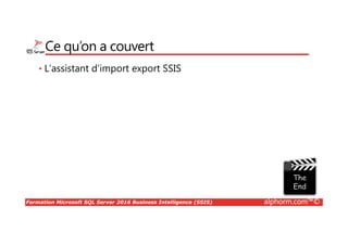 Formation Microsoft SQL Server 2016 Business Intelligence (SSIS) alphorm.com™©
Ce qu’on a couvert
• L’assistant d’import export SSIS
 