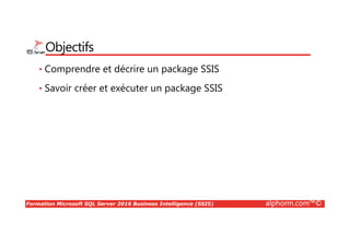 Formation Microsoft SQL Server 2016 Business Intelligence (SSIS) alphorm.com™©
Plan du cours
• Module 01 : Présentation de la
formation
• Module 02 : Introduction à la Business
Intelligence
• Module 03 : Introduction à SSIS 2016
• Module 04 : Travailler avec SSIS
• Module 05 : Travailler avec les flux de
contrôle
• Module 06 : Travailler avec les flux de
données
• Module 07 : Travailler avec les
packages dynamiques
• Module 08 : ETL cas d'usage
• Module 09 : Travailler avec les
conteneurs
• Module 10 : Configuration des
packages
• Module 11 : Résolution de problèmes
• Module 12 : Administrer SSIS 2016
• Module 13 : Chargement d’un entrepôt
de donnée
• Module 14 : Conclusion
 