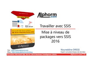 Formation Microsoft SQL Server 2016 Business Intelligence (SSIS) alphorm.com™©
Site : http://www.alphorm.com
Blog : http://www.alphorm.com/blog
Mise à niveau de
packages vers SSIS
2016
Travailler avec SSIS
Noureddine DRISSI
Expert consultant bases de données
 