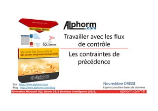 Formation Microsoft SQL Server 2016 Business Intelligence (SSIS) alphorm.com™©
Site : http://www.alphorm.com
Blog : http://www.alphorm.com/blog
Les contraintes de
précédence
Noureddine DRISSI
Expert consultant bases de données
Travailler avec les flux
de contrôle
 