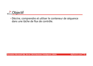 Formation Microsoft SQL Server 2016 Business Intelligence (SSIS) alphorm.com™©
Objectif
• Décrire, comprendre et utiliser le conteneur de séquence
dans une tâche de flux de contrôle.
 