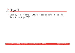 Formation Microsoft SQL Server 2016 Business Intelligence (SSIS) alphorm.com™©
Objectif
• Décrire, comprendre et utiliser le conteneur de boucle For
dans un package SSIS
 