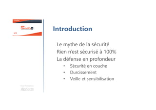 Une formation
Introduction
Le mythe de la sécurité
Rien n’est sécurisé à 100%
La défense en profondeur
• Sécurité en couche
• Durcissement
• Veille et sensibilisation
 