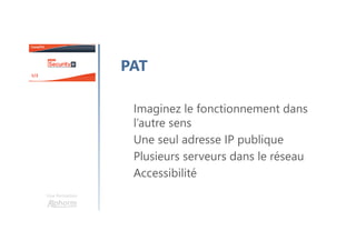 Une formation
PAT
Imaginez le fonctionnement dans
l’autre sens
Une seul adresse IP publique
Plusieurs serveurs dans le réseau
Accessibilité
 