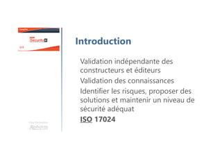 Une formation
Introduction
Validation indépendante des
constructeurs et éditeurs
Validation des connaissances
Identifier les risques, proposer des
solutions et maintenir un niveau de
sécurité adéquat
ISO 17024
 