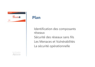 Une formation
Plan
Identification des composants
réseaux
Sécurité des réseaux sans fils
Les Menaces et Vulnérabilités
La sécurité opérationnelle
 