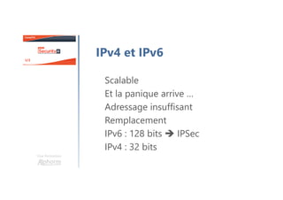 Une formation
IPv4 et IPv6
Scalable
Et la panique arrive …
Adressage insuffisant
Remplacement
IPv6 : 128 bits IPSec
IPv4 : 32 bits
 