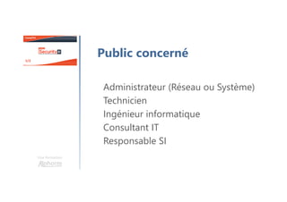 Une formation
Public concerné
Administrateur (Réseau ou Système)
Technicien
Ingénieur informatique
Consultant IT
Responsable SI
 