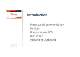 Une formation
Introduction
Processus de communication
Services
Une porte vers l’OS
UDP et TCP
Inbound et Outbound
 