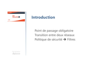 Une formation
Introduction
Point de passage obligatoire
Transition entre deux réseaux
Politique de sécurité Filtres
 