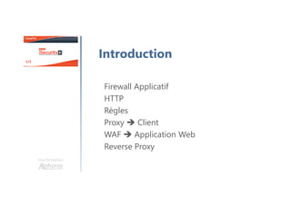 Une formation
Introduction
Firewall Applicatif
HTTP
Règles
Proxy Client
WAF Application Web
Reverse Proxy
 