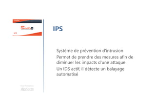 Une formation
IPS
Système de prévention d'intrusion
Permet de prendre des mesures afin de
diminuer les impacts d'une attaque
Un IDS actif, il détecte un balayage
automatisé
 