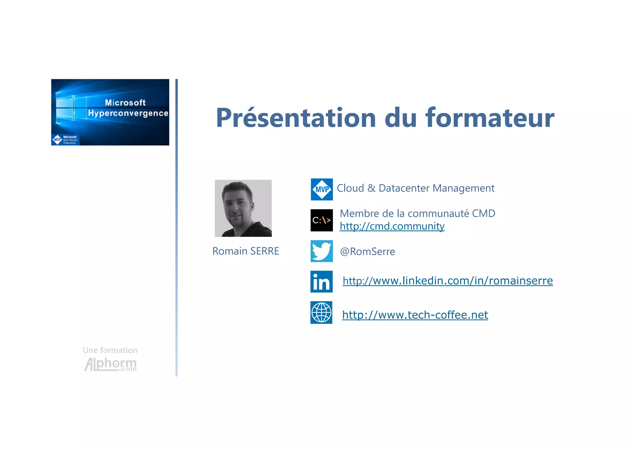 Une formation
Romain SERRE
Présentation du formateur
Cloud & Datacenter Management
Membre de la communauté CMD
http://cmd.community
@RomSerre
http://www.linkedin.com/in/romainserre
http://www.tech-coffee.net
 
