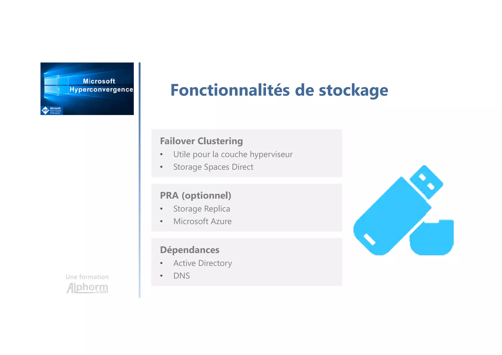 Une formation
Fonctionnalités de stockage
Failover Clustering
• Utile pour la couche hyperviseur
• Storage Spaces Direct
PRA (optionnel)
• Storage Replica
• Microsoft Azure
Dépendances
• Active Directory
• DNS
 