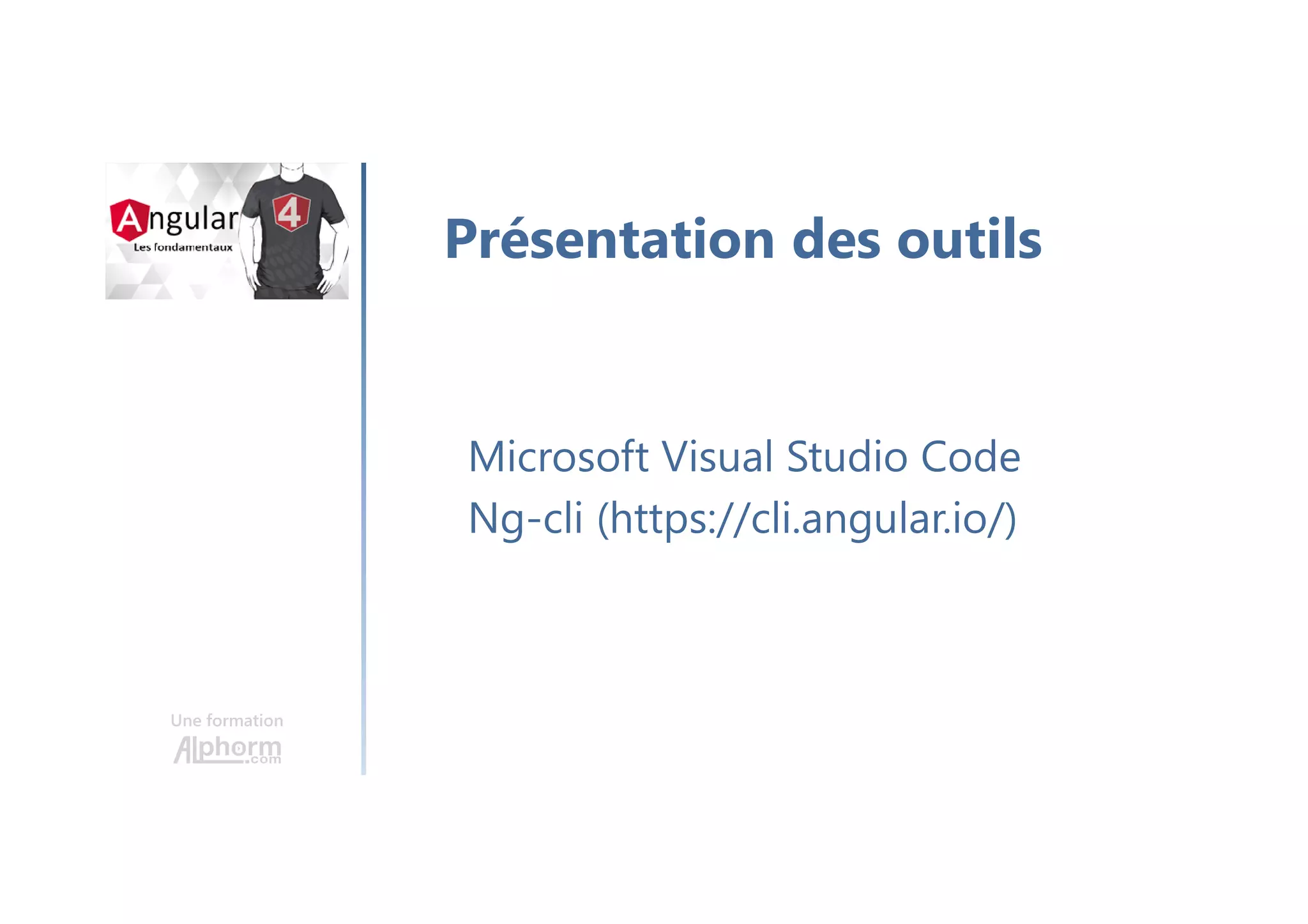 Une formation
Microsoft Visual Studio Code
Ng-cli (https://cli.angular.io/)
Présentation des outils
 