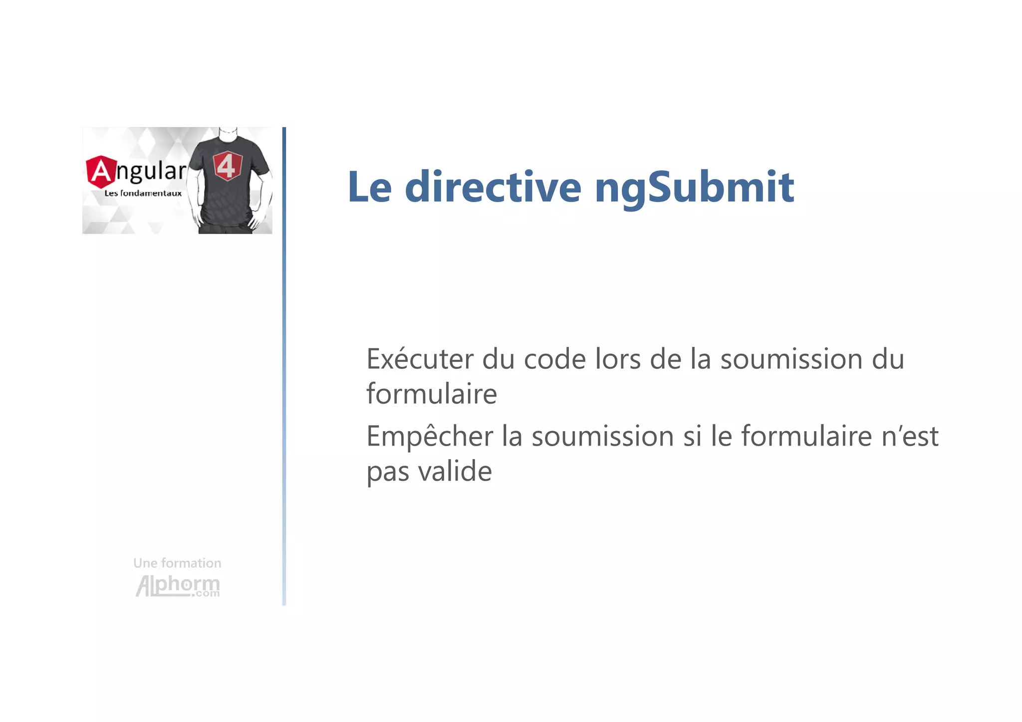 Une formation
Le directive ngSubmit
Exécuter du code lors de la soumission du
formulaire
Empêcher la soumission si le formulaire n’est
pas valide
 